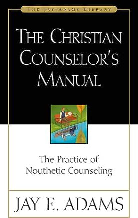 The Christian Counselors Manual: The Practice of Nouthetic Counseling by Jay Adams