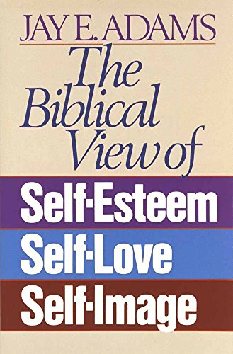 The Biblical View of Self-Esteem, Self-Love, and Self-Image By Jay Adams